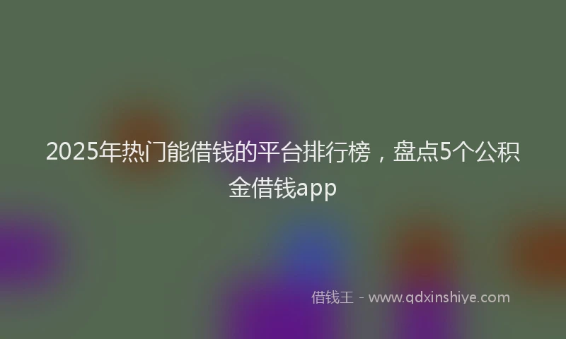 2025年热门能借钱的平台排行榜，盘点5个公积金借钱app