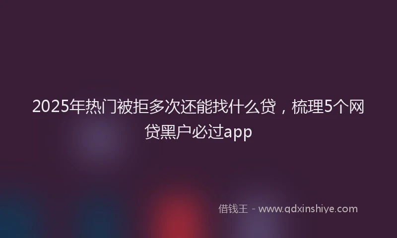 2025年热门被拒多次还能找什么贷，梳理5个网贷黑户必过app