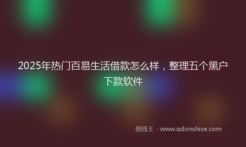 2025年热门百易生活借款怎么样，整理五个黑户下款软件