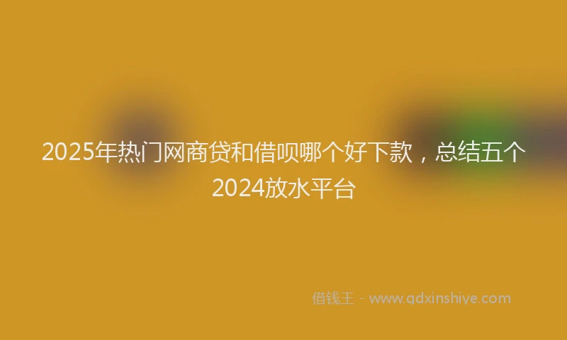 2025年热门网商贷和借呗哪个好下款，总结五个2024放水平台