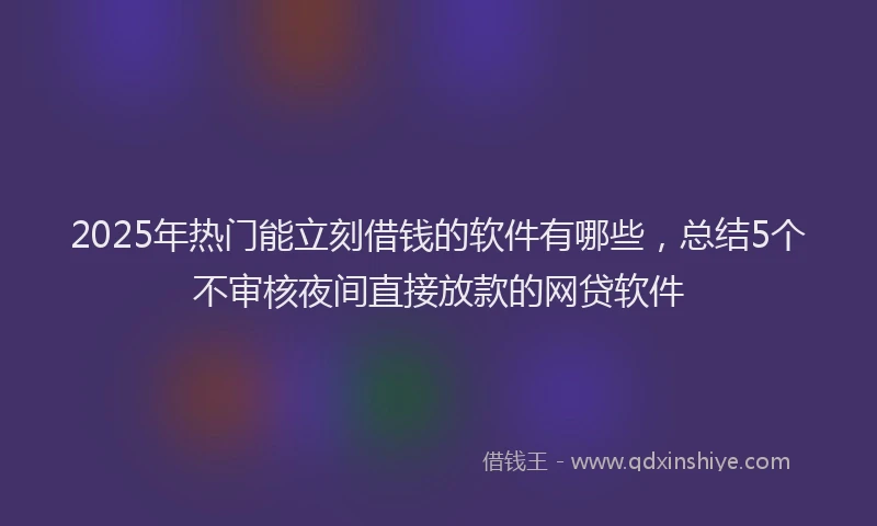 2025年热门能立刻借钱的软件有哪些，总结5个不审核夜间直接放款的网贷软件
