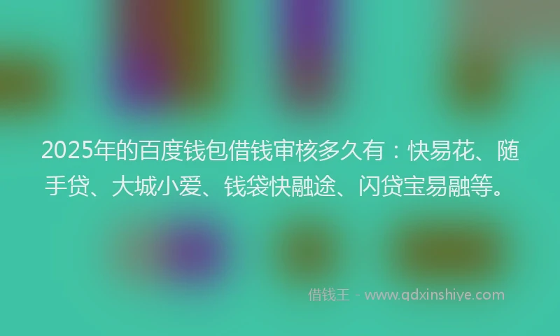 2025年的百度钱包借钱审核多久有：快易花、随手贷、大城小爱、钱袋快融途、闪贷宝易融等。