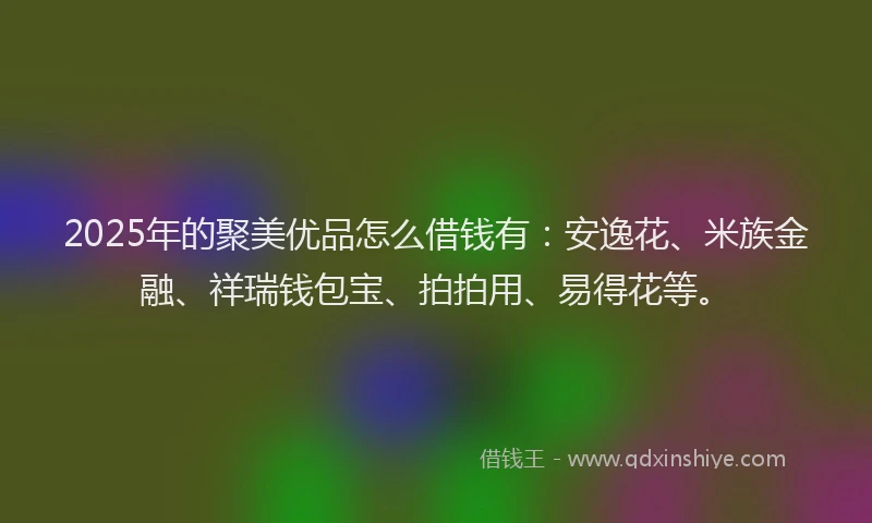 2025年的聚美优品怎么借钱有：安逸花、米族金融、祥瑞钱包宝、拍拍用、易得花等。
