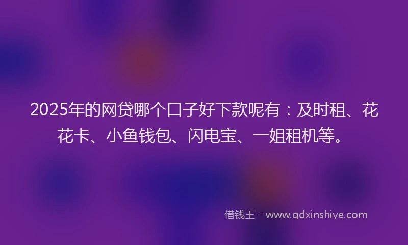 2025年的网贷哪个口子好下款呢有：及时租、花花卡、小鱼钱包、闪电宝、一姐租机等。