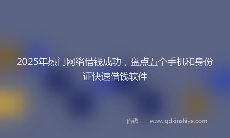 2025年热门网络借钱成功，盘点五个手机和身份证快速借钱软件