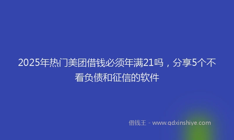 2025年热门美团借钱必须年满21吗，分享5个不看负债和征信的软件