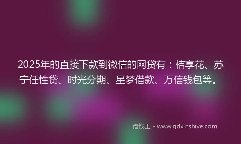 2025年的直接下款到微信的网贷有：桔享花、苏宁任性贷、时光分期、星梦借款、万信钱包等。