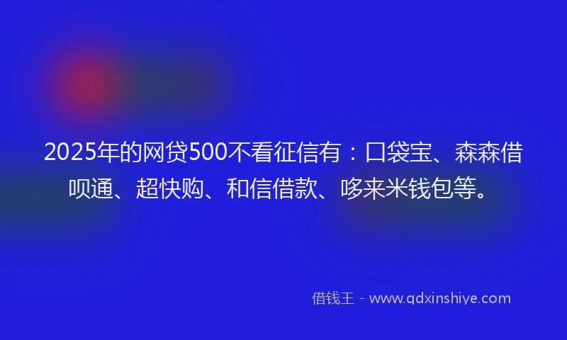 2025年的网贷500不看征信有：口袋宝、森森借呗通、超快购、和信借款、哆来米钱包等。