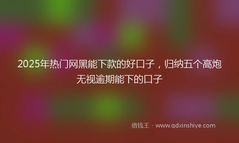 2025年热门网黑能下款的好口子，归纳五个高炮无视逾期能下的口子