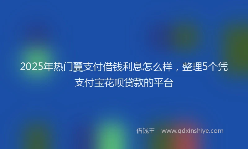 2025年热门翼支付借钱利息怎么样，整理5个凭支付宝花呗贷款的平台