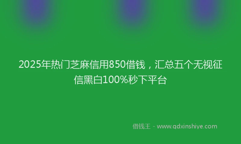 2025年热门芝麻信用850借钱，汇总五个无视征信黑白100%秒下平台
