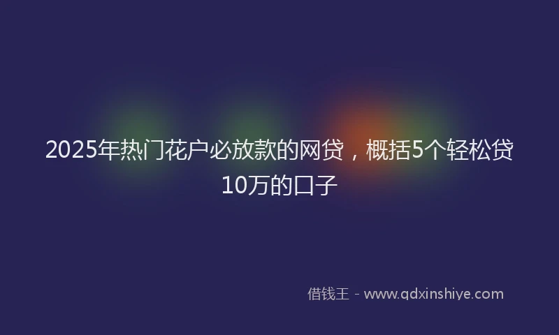 2025年热门花户必放款的网贷，概括5个轻松贷10万的口子