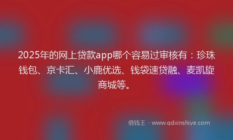 2025年的网上贷款app哪个容易过审核有：珍珠钱包、京卡汇、小鹿优选、钱袋速贷融、麦凯旋商城等。