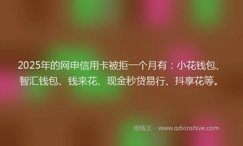 2025年的网申信用卡被拒一个月有：小花钱包、智汇钱包、钱来花、现金秒贷易行、抖享花等。
