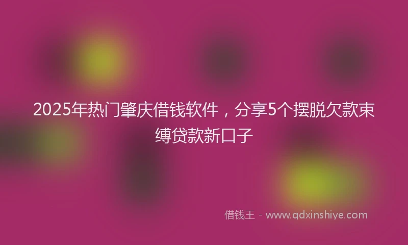 2025年热门肇庆借钱软件，分享5个摆脱欠款束缚贷款新口子