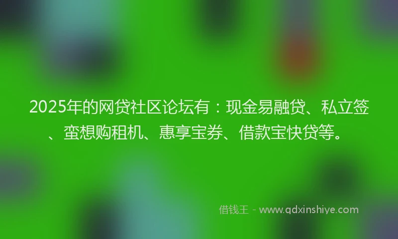 2025年的网贷社区论坛有：现金易融贷、私立签、蛮想购租机、惠享宝券、借款宝快贷等。