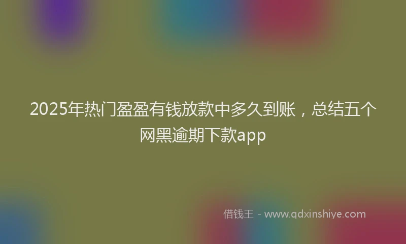2025年热门盈盈有钱放款中多久到账，总结五个网黑逾期下款app