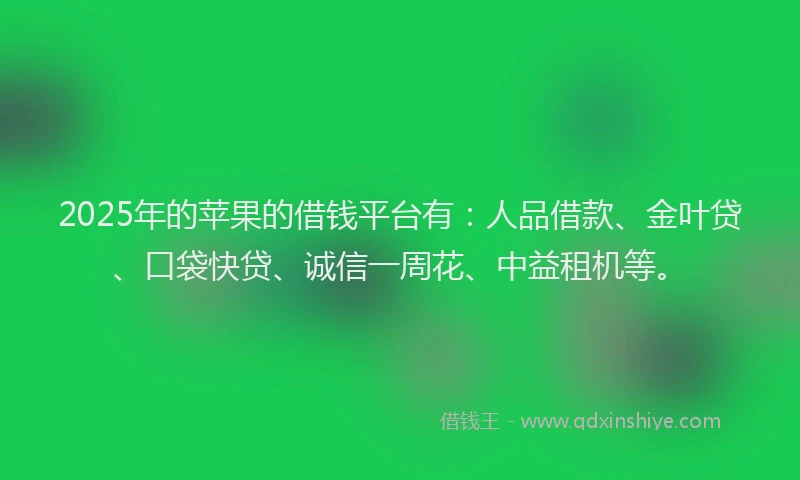 2025年的苹果的借钱平台有：人品借款、金叶贷、口袋快贷、诚信一周花、中益租机等。