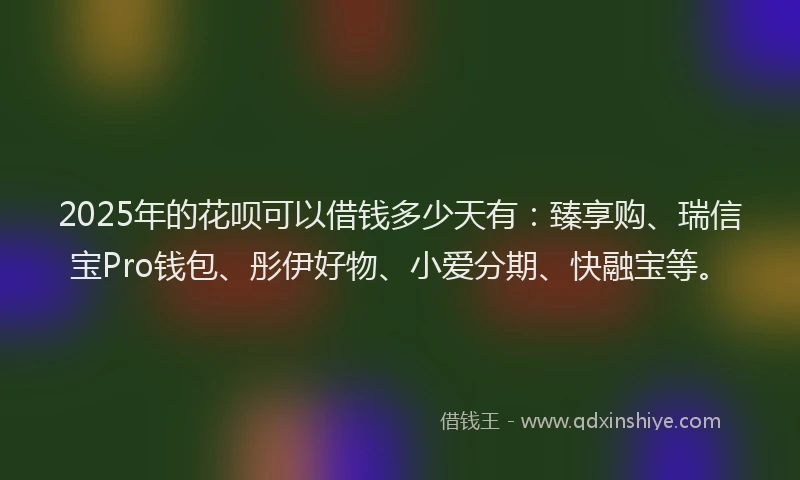 2025年的花呗可以借钱多少天有：臻享购、瑞信宝Pro钱包、彤伊好物、小爱分期、快融宝等。