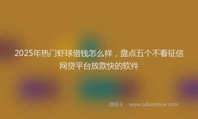 2025年热门虾球借钱怎么样，盘点五个不看征信网贷平台放款快的软件
