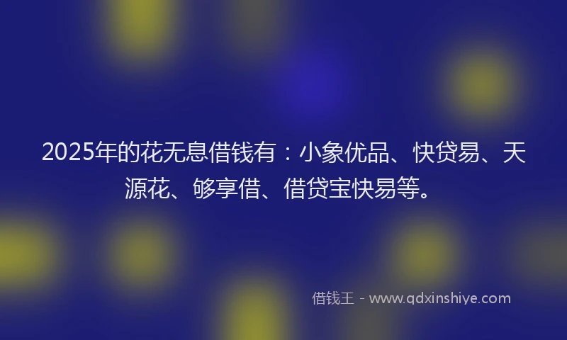 2025年的花无息借钱有：小象优品、快贷易、天源花、够享借、借贷宝快易等。
