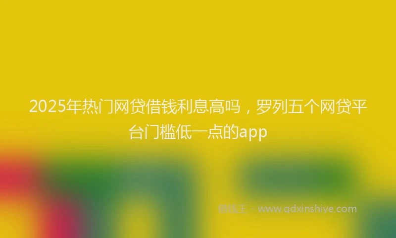 2025年热门网贷借钱利息高吗，罗列五个网贷平台门槛低一点的app