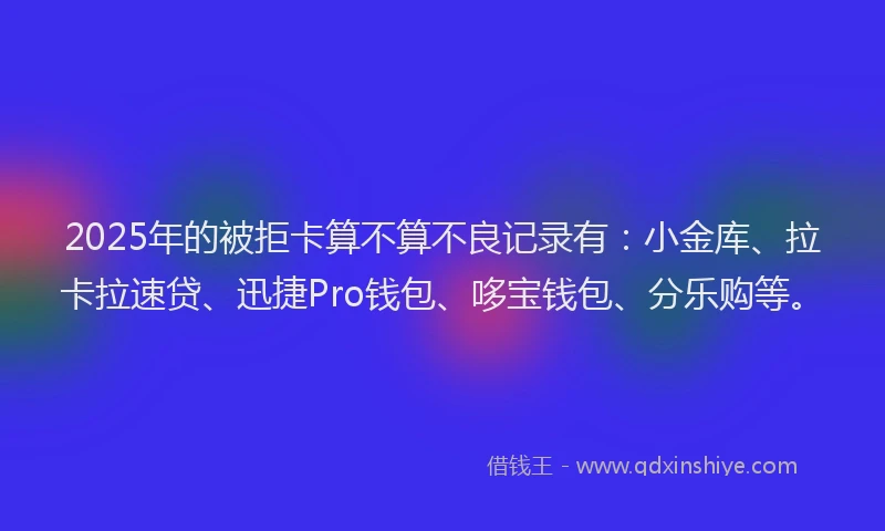 2025年的被拒卡算不算不良记录有：小金库、拉卡拉速贷、迅捷Pro钱包、哆宝钱包、分乐购等。