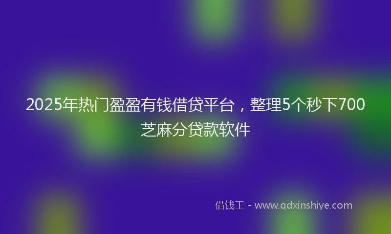 2025年热门盈盈有钱借贷平台，整理5个秒下700芝麻分贷款软件