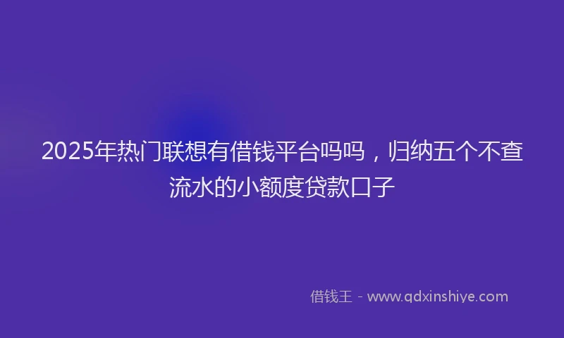 2025年热门联想有借钱平台吗吗，归纳五个不查流水的小额度贷款口子