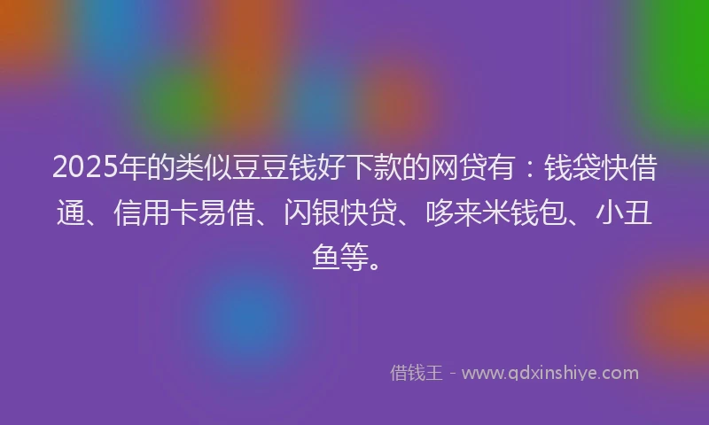2025年的类似豆豆钱好下款的网贷有：钱袋快借通、信用卡易借、闪银快贷、哆来米钱包、小丑鱼等。