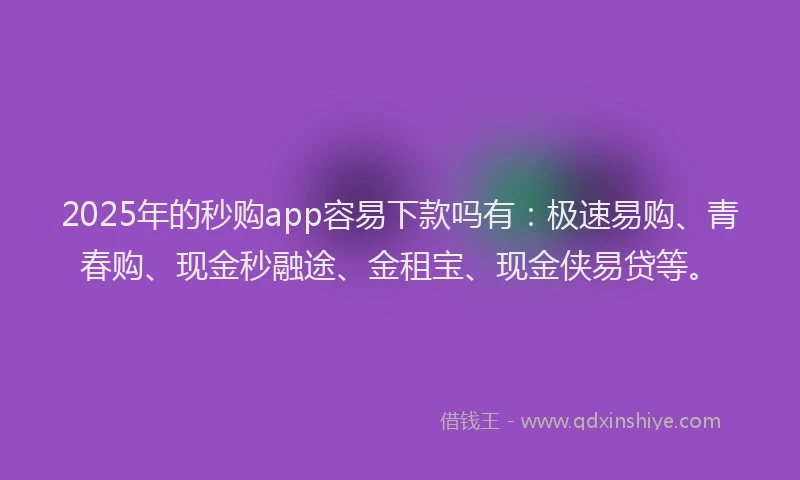 2025年的秒购app容易下款吗有：极速易购、青春购、现金秒融途、金租宝、现金侠易贷等。