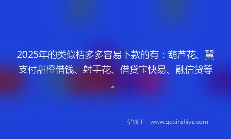 2025年的类似桔多多容易下款的有：葫芦花、翼支付甜橙借钱、射手花、借贷宝快易、融信贷等。