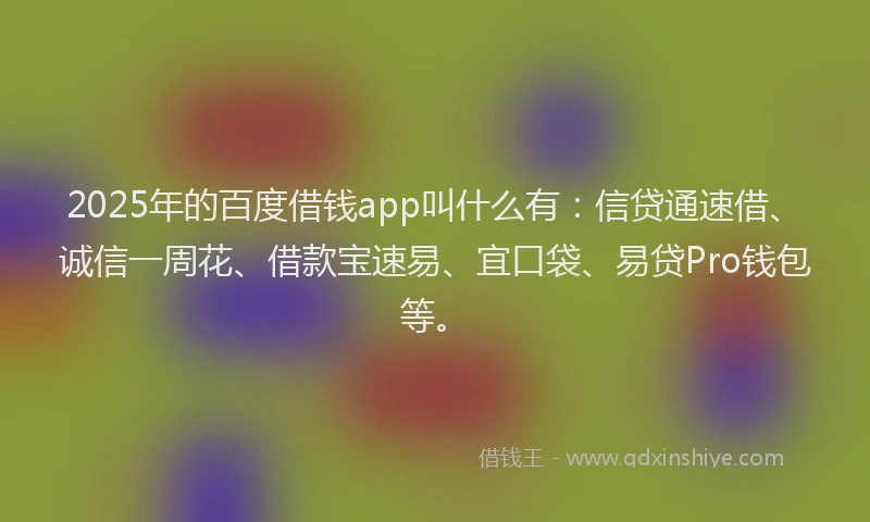 2025年的百度借钱app叫什么有：信贷通速借、诚信一周花、借款宝速易、宜口袋、易贷Pro钱包等。