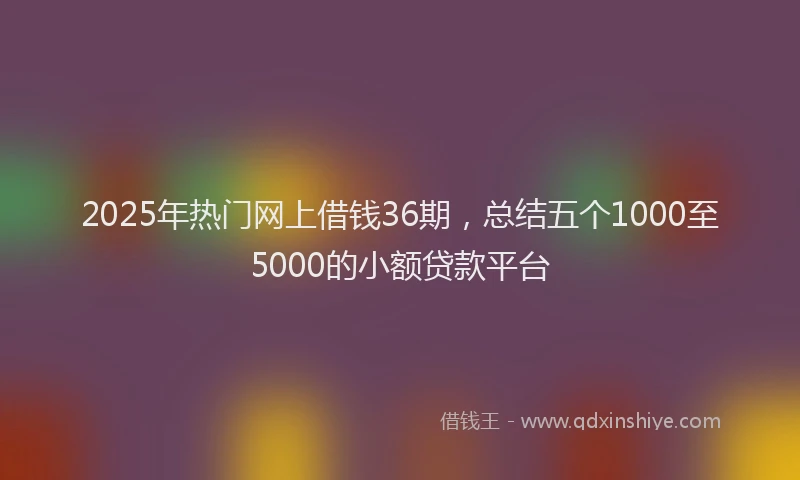 2025年热门网上借钱36期，总结五个1000至5000的小额贷款平台