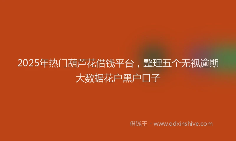 2025年热门葫芦花借钱平台，整理五个无视逾期大数据花户黑户口子
