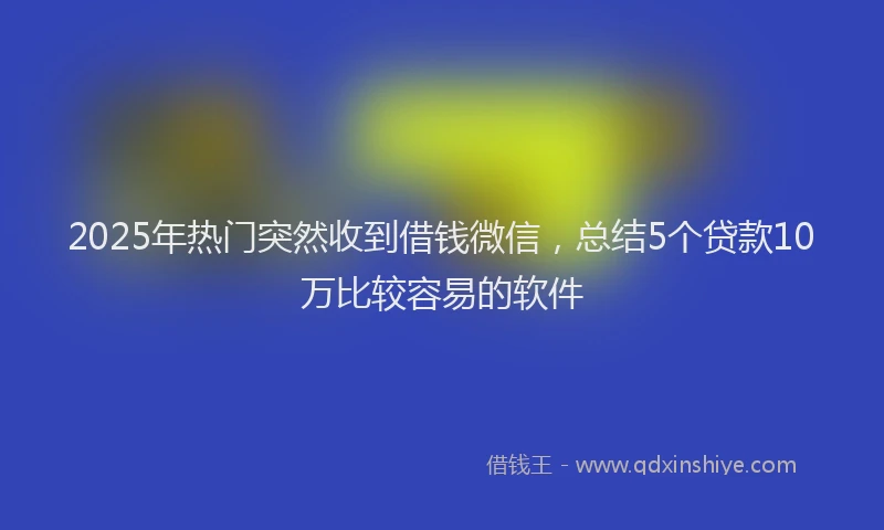 2025年热门突然收到借钱微信，总结5个贷款10万比较容易的软件