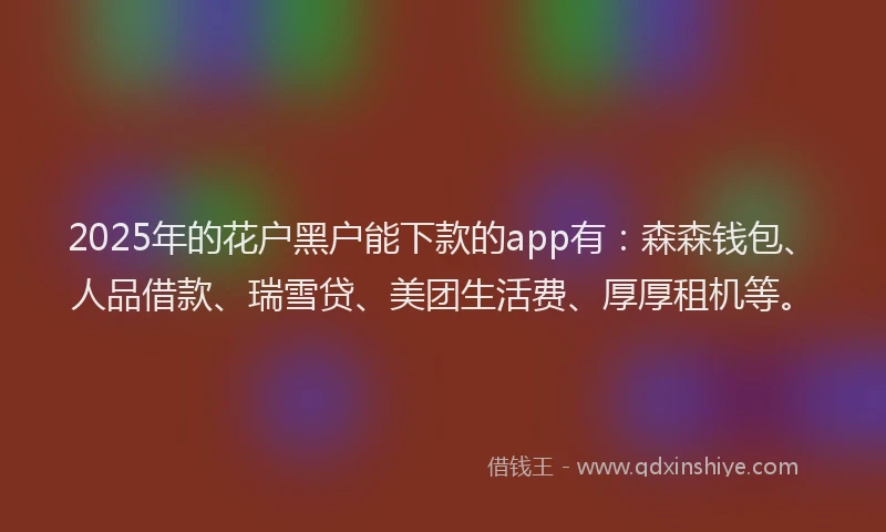 2025年的花户黑户能下款的app有：森森钱包、人品借款、瑞雪贷、美团生活费、厚厚租机等。