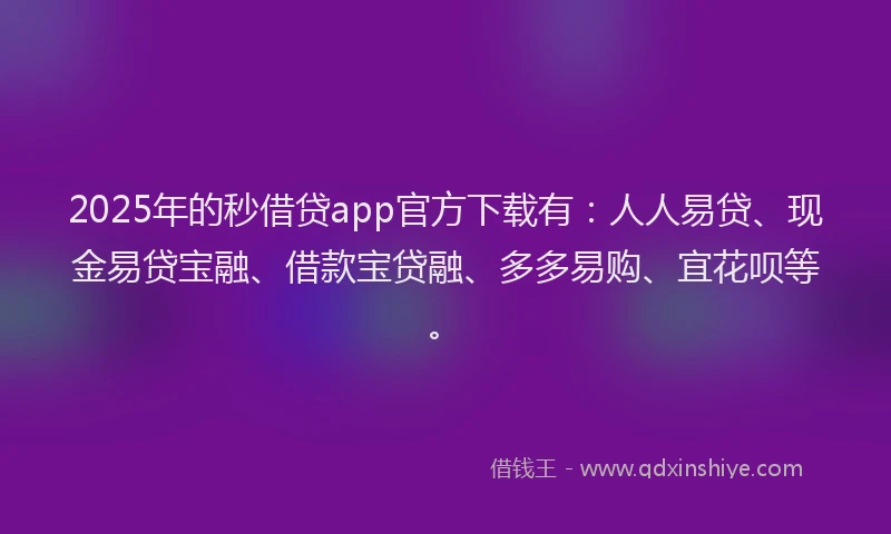 2025年的秒借贷app官方下载有：人人易贷、现金易贷宝融、借款宝贷融、多多易购、宜花呗等。