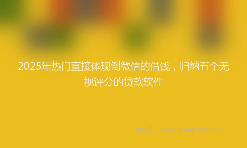 2025年热门直接体现倒微信的借钱，归纳五个无视评分的贷款软件