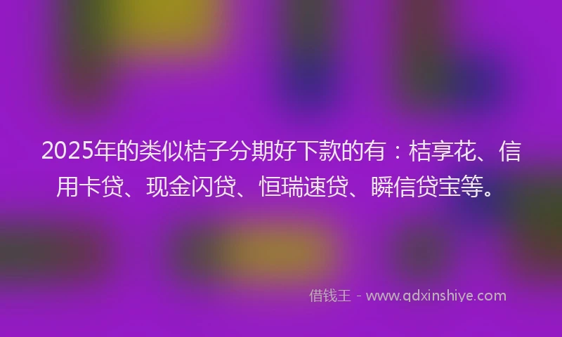 2025年的类似桔子分期好下款的有：桔享花、信用卡贷、现金闪贷、恒瑞速贷、瞬信贷宝等。