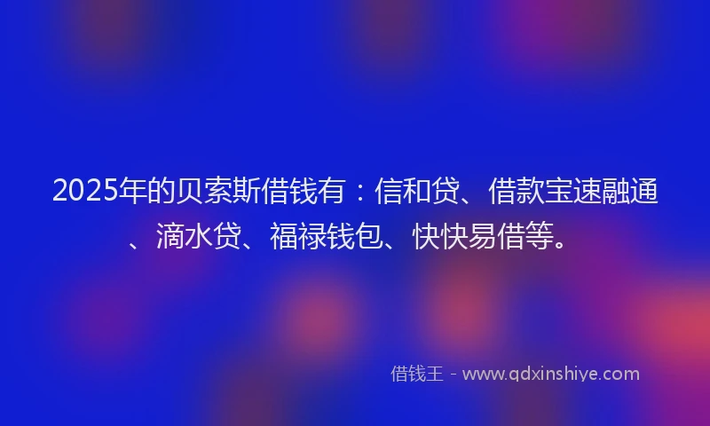 2025年的贝索斯借钱有：信和贷、借款宝速融通、滴水贷、福禄钱包、快快易借等。