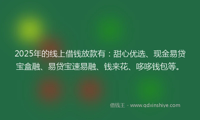 2025年的线上借钱放款有：甜心优选、现金易贷宝盒融、易贷宝速易融、钱来花、哆哆钱包等。