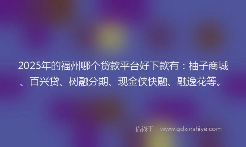 2025年的福州哪个贷款平台好下款有：柚子商城、百兴贷、树融分期、现金侠快融、融逸花等。