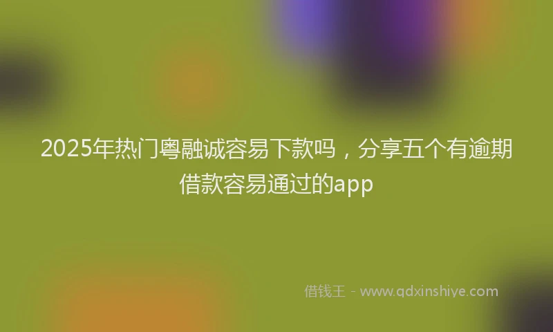 2025年热门粤融诚容易下款吗，分享五个有逾期借款容易通过的app