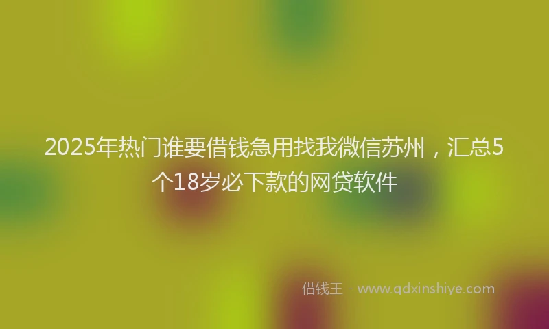 2025年热门谁要借钱急用找我微信苏州，汇总5个18岁必下款的网贷软件
