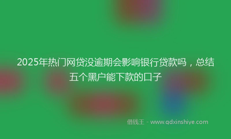 2025年热门网贷没逾期会影响银行贷款吗，总结五个黑户能下款的口子