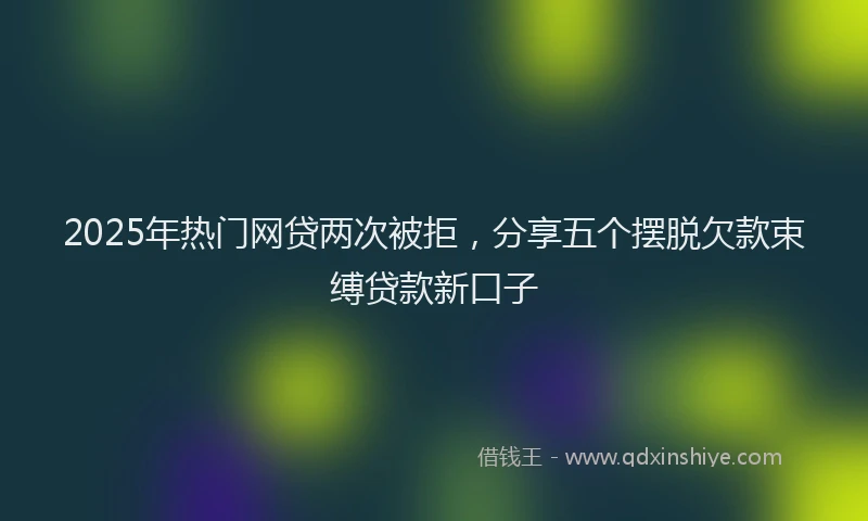2025年热门网贷两次被拒，分享五个摆脱欠款束缚贷款新口子