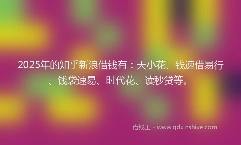 2025年的知乎新浪借钱有：天小花、钱速借易行、钱袋速易、时代花、读秒贷等。