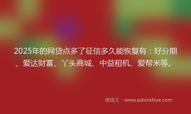 2025年的网贷点多了征信多久能恢复有：好分期、爱达财富、丫头商城、中益租机、爱帮米等。