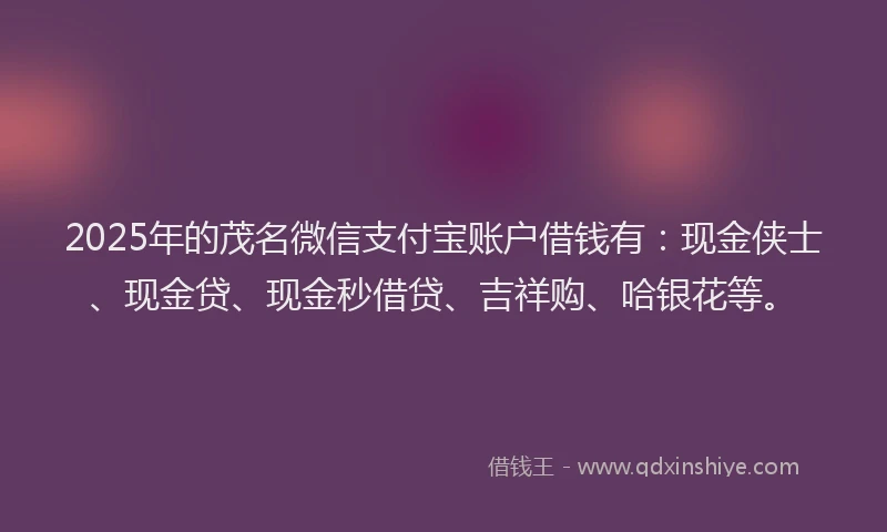 2025年的茂名微信支付宝账户借钱有：现金侠士、现金贷、现金秒借贷、吉祥购、哈银花等。